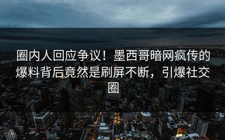 圈内人回应争议！墨西哥暗网疯传的爆料背后竟然是刷屏不断，引爆社交圈