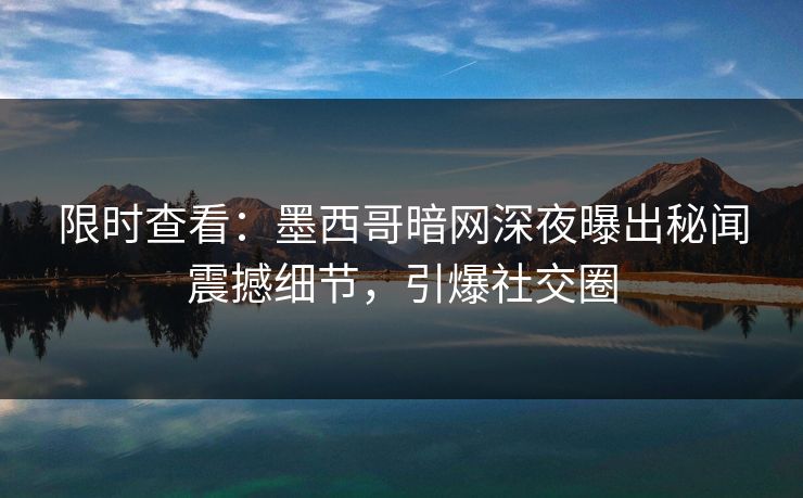 限时查看：墨西哥暗网深夜曝出秘闻震撼细节，引爆社交圈