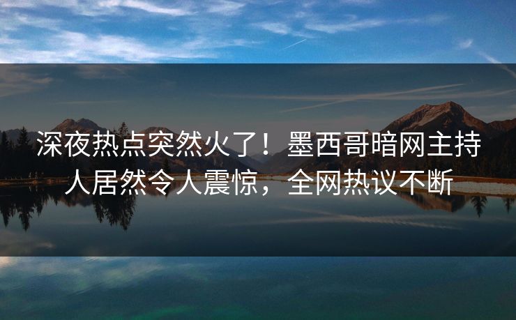 深夜热点突然火了！墨西哥暗网主持人居然令人震惊，全网热议不断