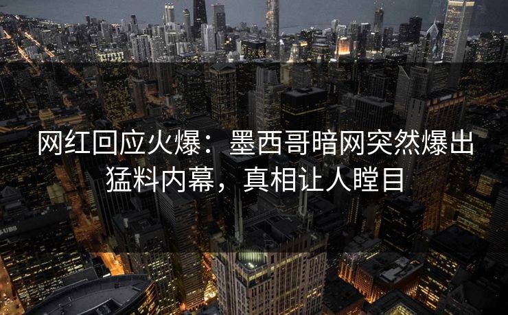 网红回应火爆：墨西哥暗网突然爆出猛料内幕，真相让人瞠目