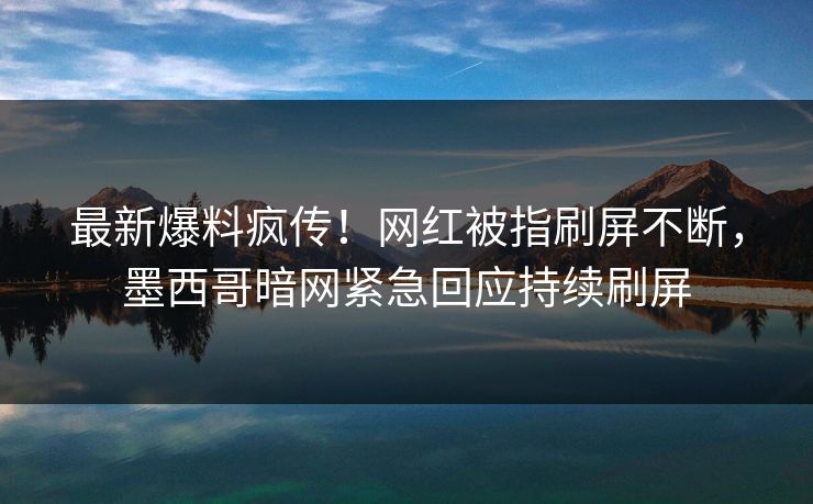 最新爆料疯传！网红被指刷屏不断，墨西哥暗网紧急回应持续刷屏