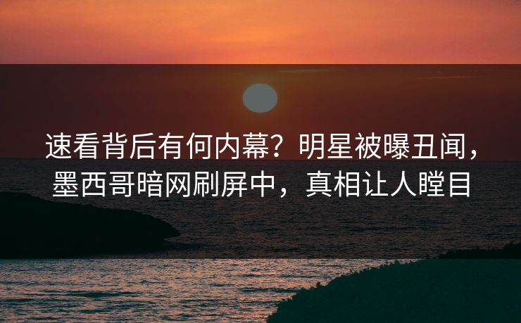 速看背后有何内幕？明星被曝丑闻，墨西哥暗网刷屏中，真相让人瞠目