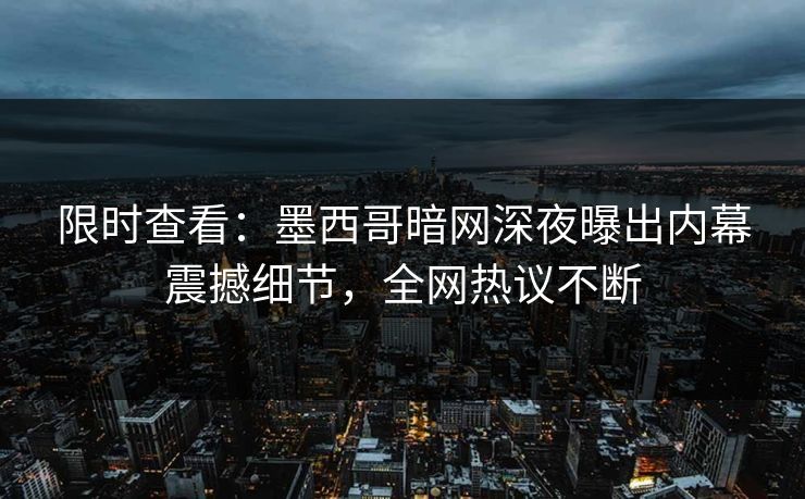 限时查看：墨西哥暗网深夜曝出内幕震撼细节，全网热议不断