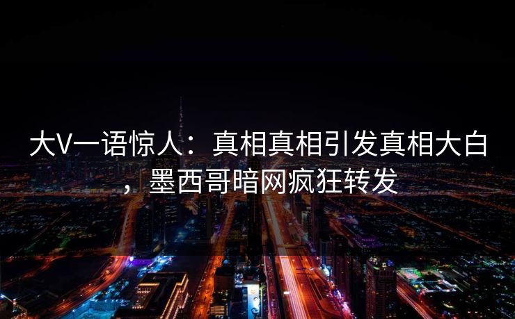 大V一语惊人：真相真相引发真相大白，墨西哥暗网疯狂转发