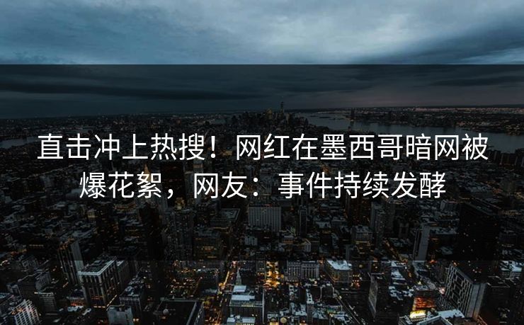直击冲上热搜！网红在墨西哥暗网被爆花絮，网友：事件持续发酵