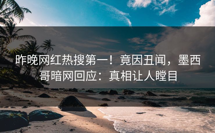 昨晚网红热搜第一！竟因丑闻，墨西哥暗网回应：真相让人瞠目