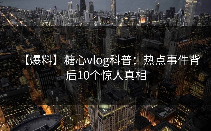 【爆料】糖心vlog科普：热点事件背后10个惊人真相