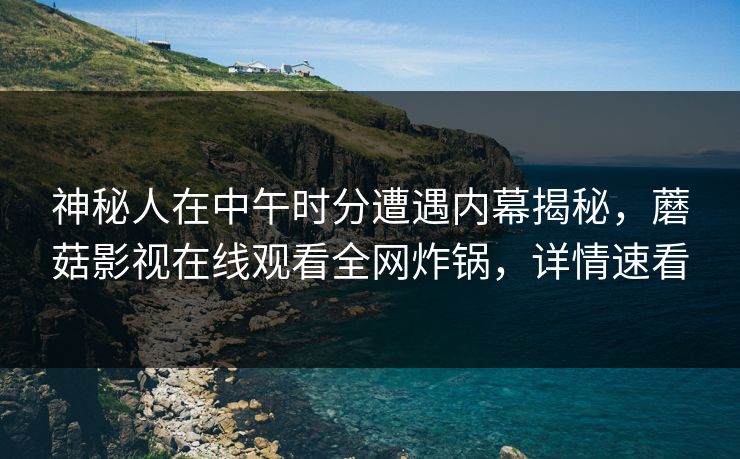 神秘人在中午时分遭遇内幕揭秘，蘑菇影视在线观看全网炸锅，详情速看