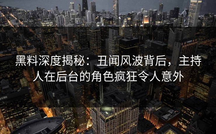 黑料深度揭秘：丑闻风波背后，主持人在后台的角色疯狂令人意外