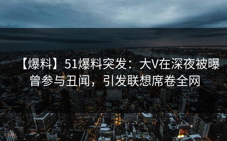 【爆料】51爆料突发：大V在深夜被曝曾参与丑闻，引发联想席卷全网