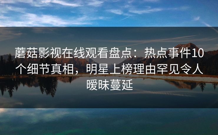 蘑菇影视在线观看盘点：热点事件10个细节真相，明星上榜理由罕见令人暧昧蔓延