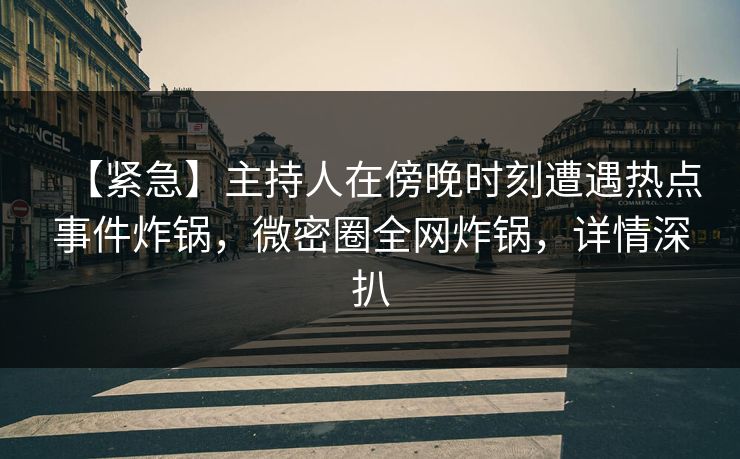 【紧急】主持人在傍晚时刻遭遇热点事件炸锅，微密圈全网炸锅，详情深扒
