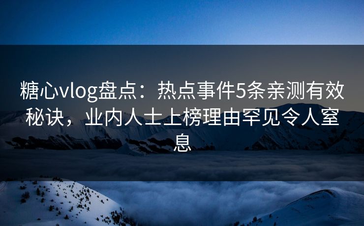 糖心vlog盘点：热点事件5条亲测有效秘诀，业内人士上榜理由罕见令人窒息