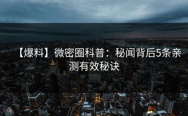 【爆料】微密圈科普：秘闻背后5条亲测有效秘诀