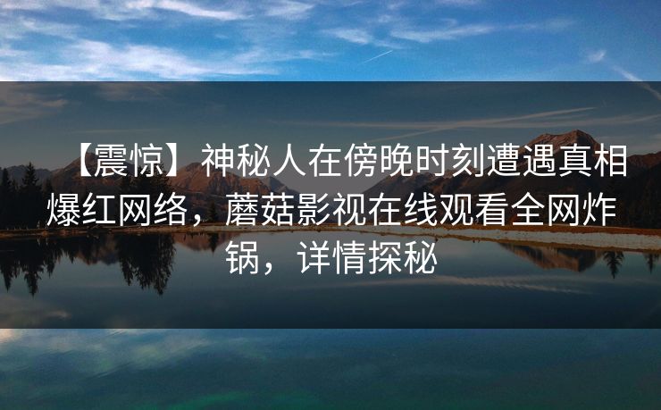 【震惊】神秘人在傍晚时刻遭遇真相爆红网络，蘑菇影视在线观看全网炸锅，详情探秘