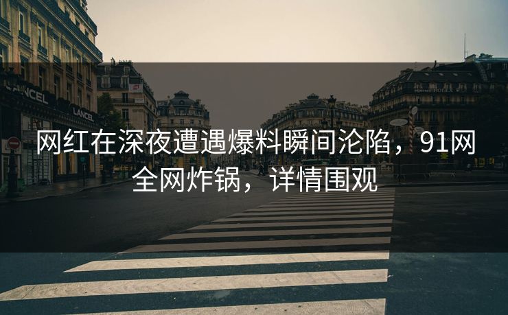 网红在深夜遭遇爆料瞬间沦陷，91网全网炸锅，详情围观