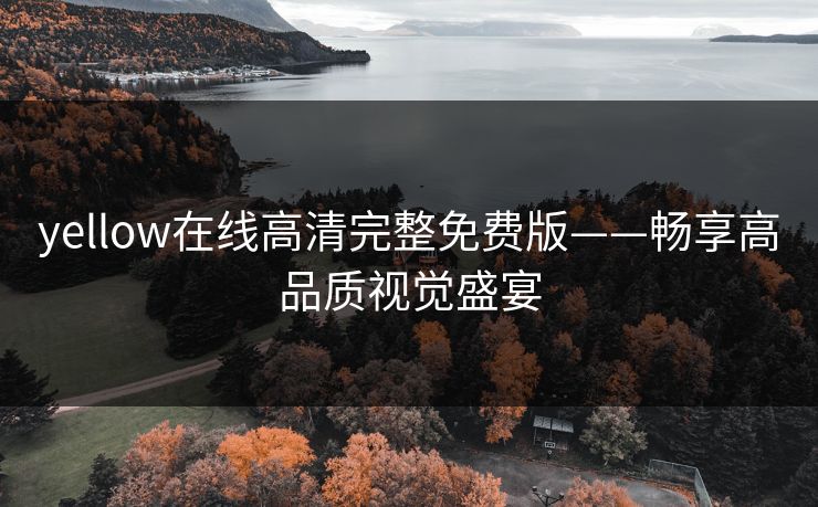 yellow在线高清完整免费版——畅享高品质视觉盛宴