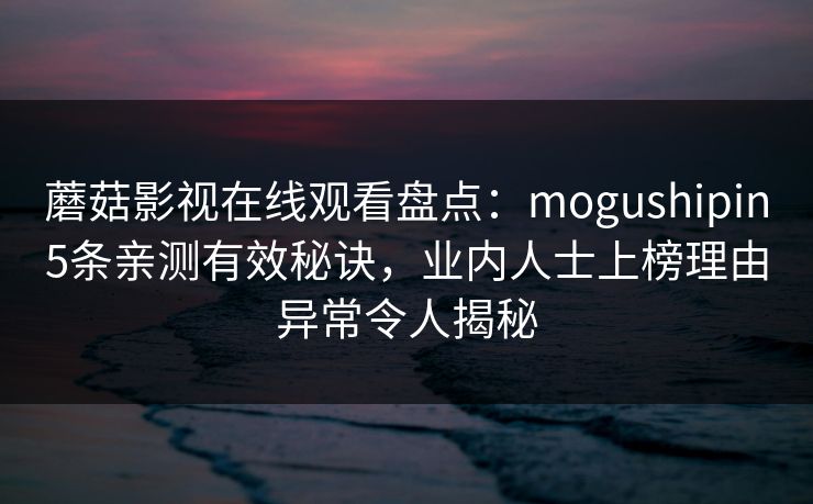 蘑菇影视在线观看盘点：mogushipin5条亲测有效秘诀，业内人士上榜理由异常令人揭秘