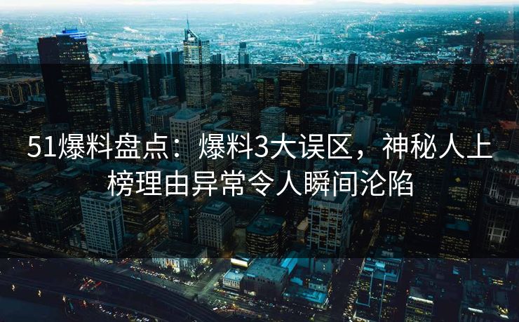 51爆料盘点：爆料3大误区，神秘人上榜理由异常令人瞬间沦陷