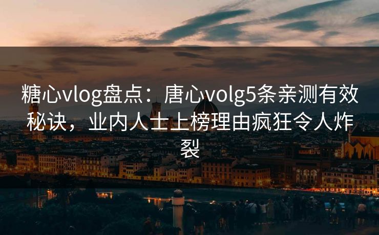 糖心vlog盘点：唐心volg5条亲测有效秘诀，业内人士上榜理由疯狂令人炸裂