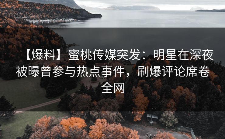 【爆料】蜜桃传媒突发：明星在深夜被曝曾参与热点事件，刷爆评论席卷全网