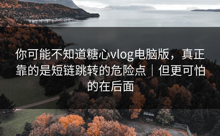 你可能不知道糖心vlog电脑版，真正靠的是短链跳转的危险点｜但更可怕的在后面