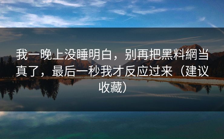我一晚上没睡明白，别再把黑料網当真了，最后一秒我才反应过来（建议收藏）