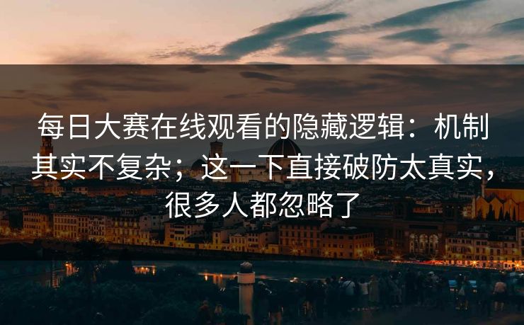 每日大赛在线观看的隐藏逻辑：机制其实不复杂；这一下直接破防太真实，很多人都忽略了
