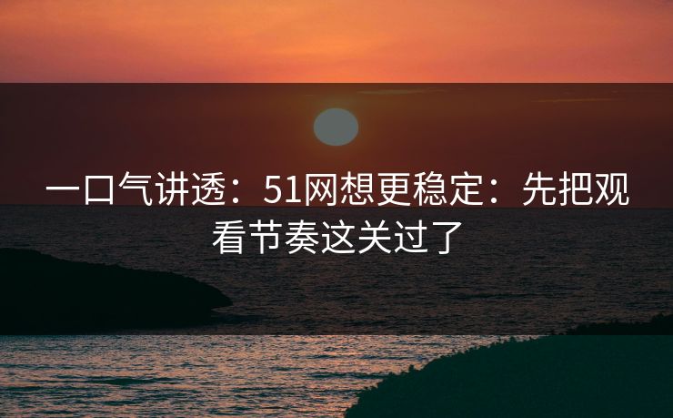 一口气讲透：51网想更稳定：先把观看节奏这关过了