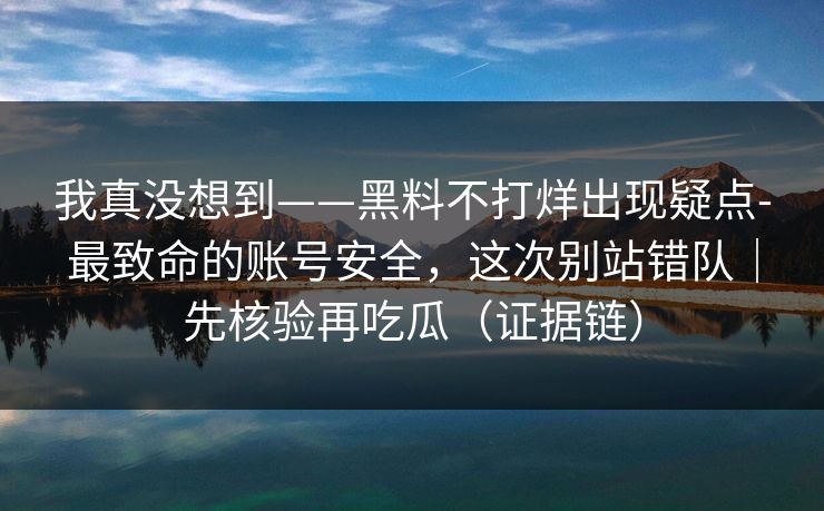 我真没想到——黑料不打烊出现疑点-最致命的账号安全，这次别站错队｜先核验再吃瓜（证据链）