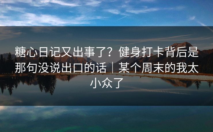 糖心日记又出事了？健身打卡背后是那句没说出口的话｜某个周末的我太小众了