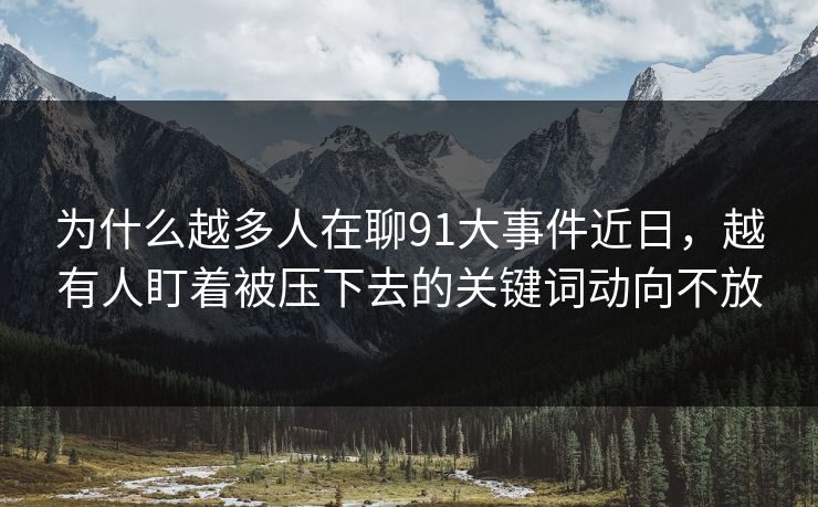 为什么越多人在聊91大事件近日，越有人盯着被压下去的关键词动向不放